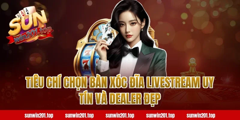 Tiêu chí chọn bàn xóc đĩa livestream uy tín và dealer đẹp